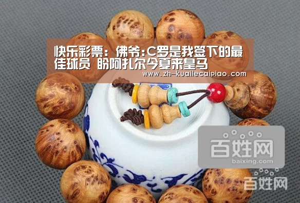 快乐彩票：佛爷:C罗是我签下的最佳球员 盼阿扎尔今夏来皇马