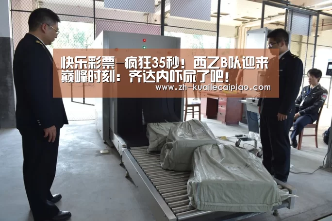 快乐彩票-疯狂35秒!西乙B队迎来巅峰时刻:齐达内吓尿了吧!(图2) 快乐彩票