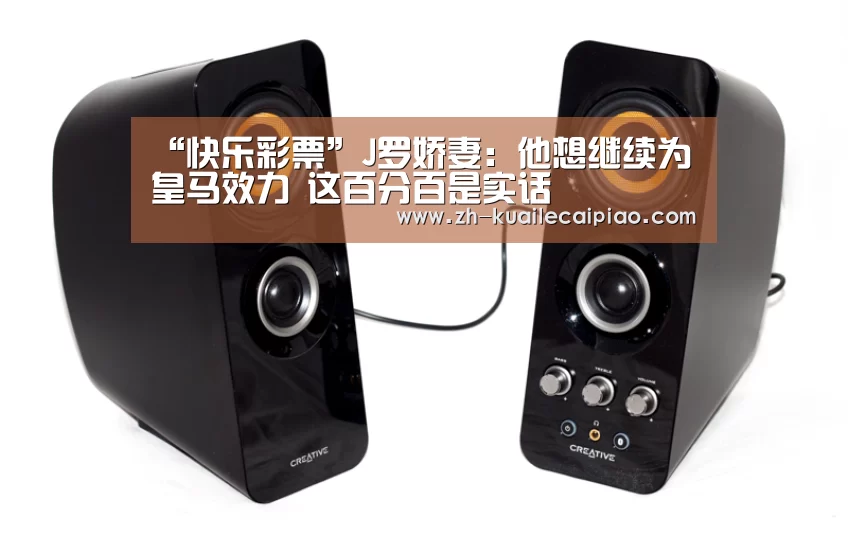 “快乐彩票”J罗娇妻：他想继续为皇马效力 这百分百是实话