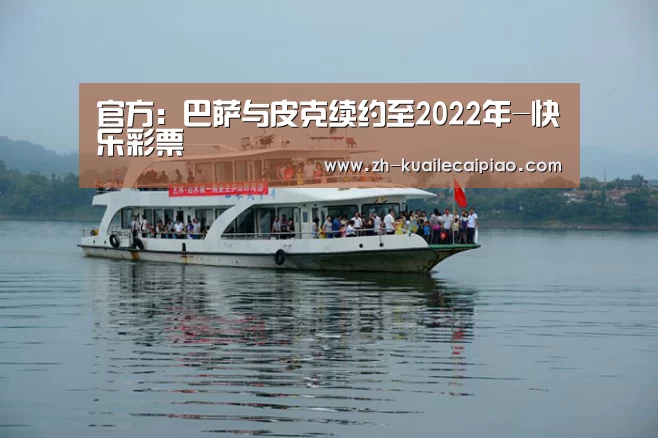 官方：巴萨与皮克续约至2022年-快乐彩票