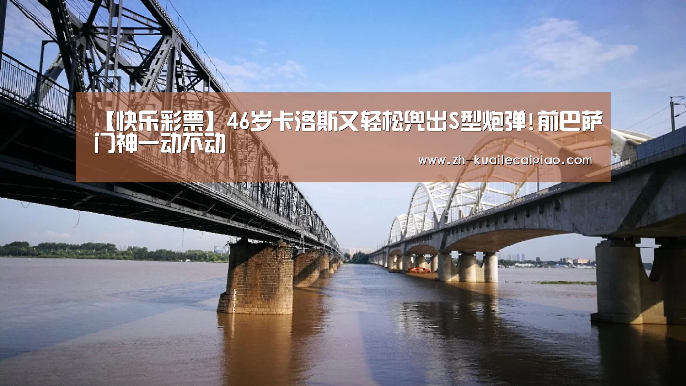 【快乐彩票】46岁卡洛斯又轻松兜出S型炮弹!前巴萨门神一动不