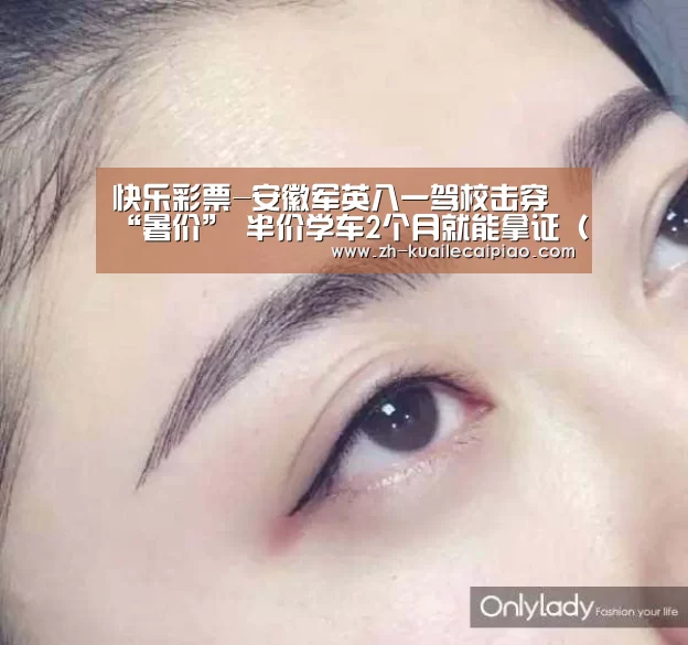 快乐彩票-安徽军英八一驾校击穿“暑价” 半价学车2个月就能拿