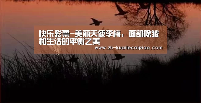 快乐彩票-美丽天使李梅，面部除皱和生活的平衡之美